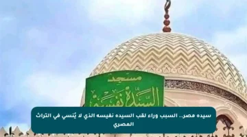 سيدة مصر.. السبب وراء لقب السيدة نفيسة الذي لا يُنسى في التراث المصري